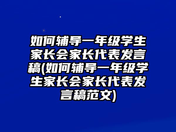 如何輔導一年級學生家長會家長代表發(fā)言稿(如何輔導一年級學生家長會家長代表發(fā)言稿范文)