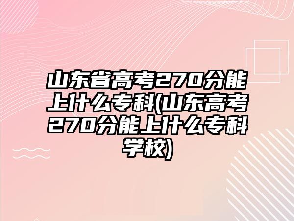 山東省高考270分能上什么專(zhuān)科(山東高考270分能上什么專(zhuān)科學(xué)校)