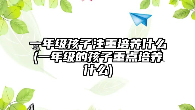 一年級孩子注重培養(yǎng)什么(一年級的孩子重點培養(yǎng)什么)