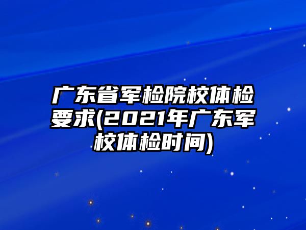 廣東省軍檢院校體檢要求(2021年廣東軍校體檢時(shí)間)