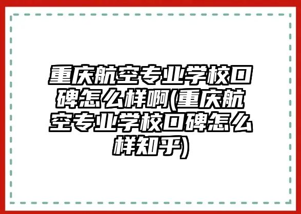 重慶航空專業(yè)學校口碑怎么樣啊(重慶航空專業(yè)學校口碑怎么樣知乎)