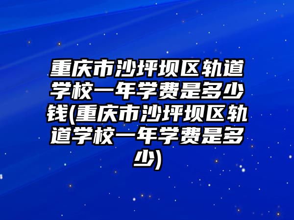 重慶市沙坪壩區(qū)軌道學校一年學費是多少錢(重慶市沙坪壩區(qū)軌道學校一年學費是多少)