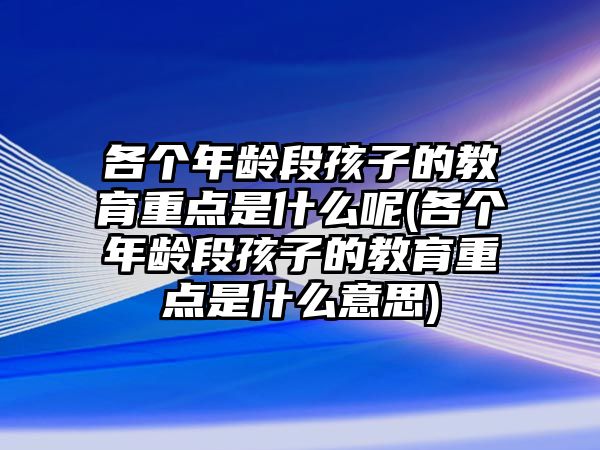 各個(gè)年齡段孩子的教育重點(diǎn)是什么呢(各個(gè)年齡段孩子的教育重點(diǎn)是什么意思)