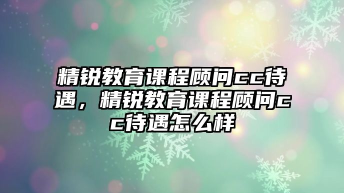 精銳教育課程顧問cc待遇，精銳教育課程顧問cc待遇怎么樣