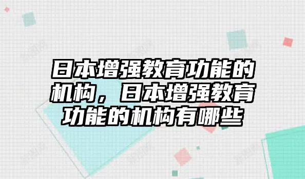 日本增強教育功能的機構(gòu)，日本增強教育功能的機構(gòu)有哪些