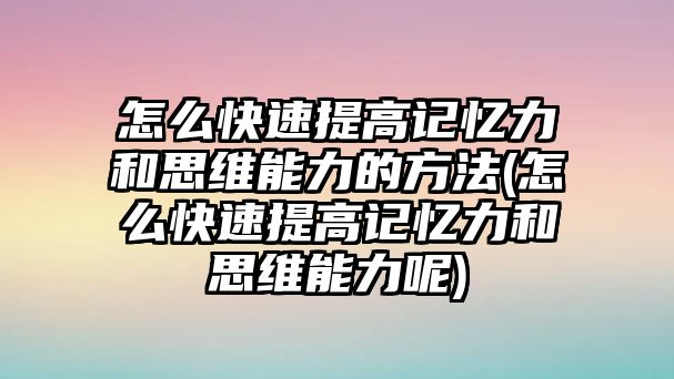 怎么快速提高記憶力和思維能力的方法(怎么快速提高記憶力和思維能力呢)