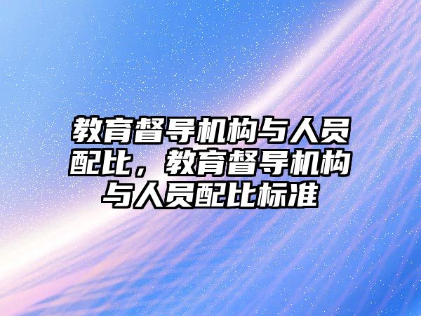 教育督導機構與人員配比，教育督導機構與人員配比標準