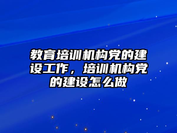 教育培訓機構(gòu)黨的建設(shè)工作，培訓機構(gòu)黨的建設(shè)怎么做