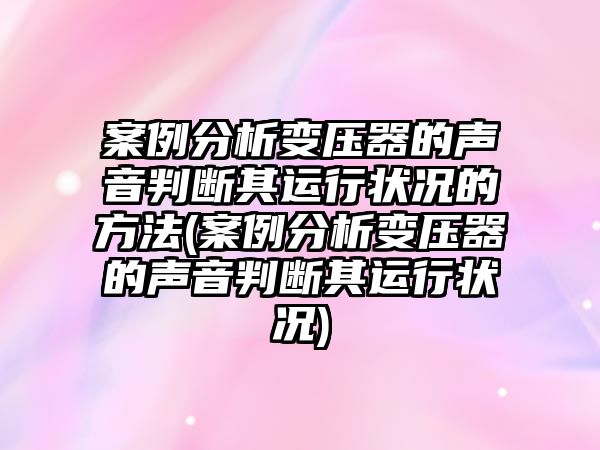 案例分析變壓器的聲音判斷其運(yùn)行狀況的方法(案例分析變壓器的聲音判斷其運(yùn)行狀況)