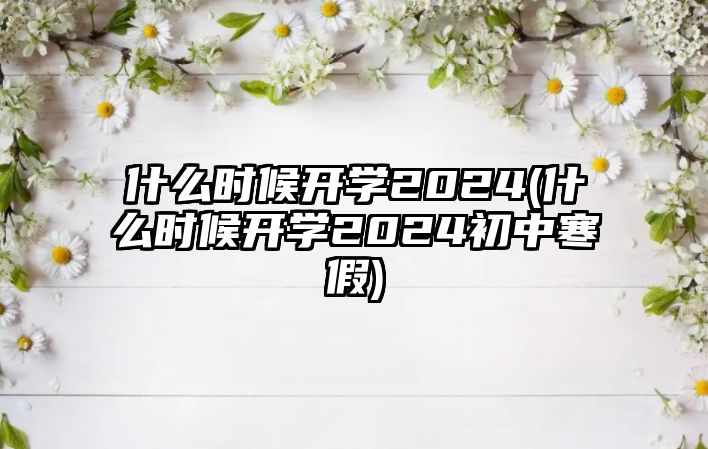 什么時(shí)候開學(xué)2024(什么時(shí)候開學(xué)2024初中寒假)