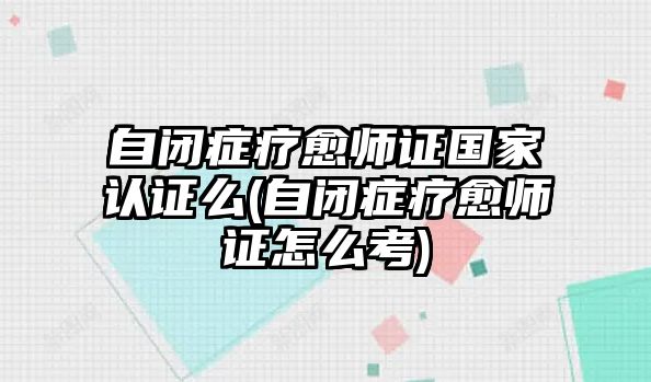 自閉癥療愈師證國家認(rèn)證么(自閉癥療愈師證怎么考)