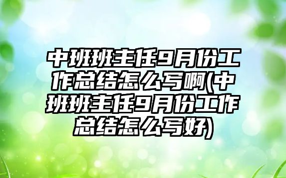 中班班主任9月份工作總結(jié)怎么寫啊(中班班主任9月份工作總結(jié)怎么寫好)