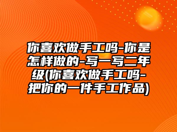 你喜歡做手工嗎-你是怎樣做的-寫(xiě)一寫(xiě)二年級(jí)(你喜歡做手工嗎-把你的一件手工作品)