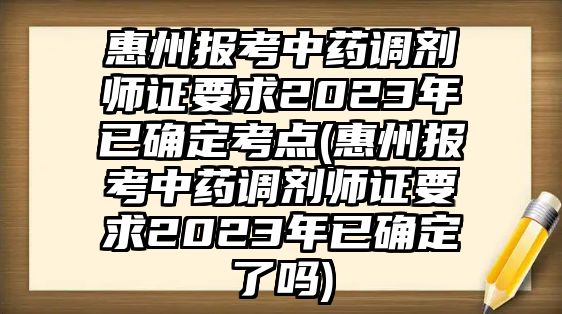 惠州報考中藥調(diào)劑師證要求2023年已確定考點(diǎn)(惠州報考中藥調(diào)劑師證要求2023年已確定了嗎)