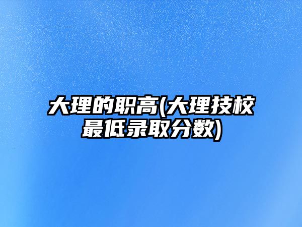 大理的職高(大理技校最低錄取分?jǐn)?shù))