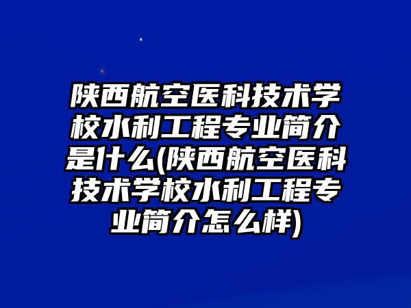 陜西航空醫(yī)科技術(shù)學(xué)校水利工程專業(yè)簡介是什么(陜西航空醫(yī)科技術(shù)學(xué)校水利工程專業(yè)簡介怎么樣)