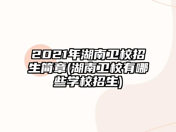 2021年湖南衛(wèi)校招生簡章(湖南衛(wèi)校有哪些學校招生)