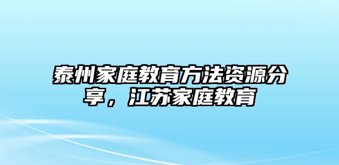 泰州家庭教育方法資源分享，江蘇家庭教育