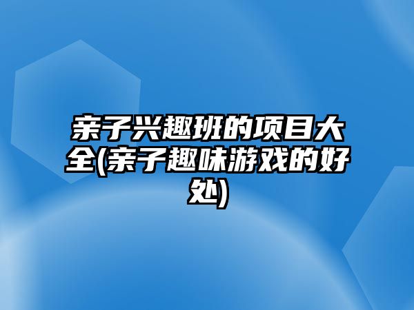 親子興趣班的項目大全(親子趣味游戲的好處)