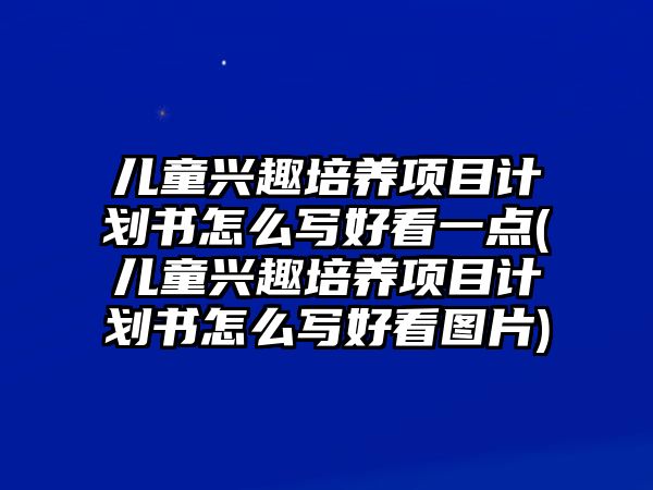 兒童興趣培養(yǎng)項目計劃書怎么寫好看一點(兒童興趣培養(yǎng)項目計劃書怎么寫好看圖片)