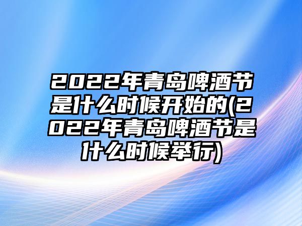 2022年青島啤酒節(jié)是什么時候開始的(2022年青島啤酒節(jié)是什么時候舉行)