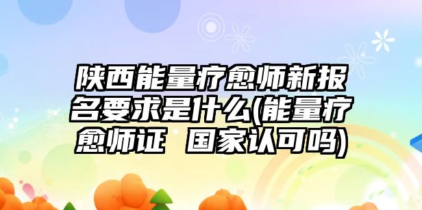 陜西能量療愈師新報名要求是什么(能量療愈師證 國家認可嗎)