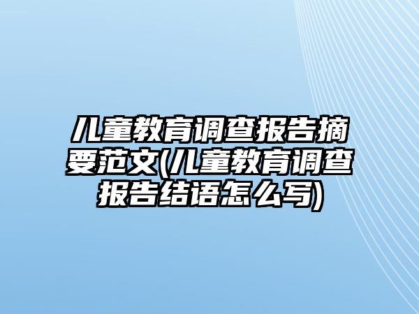 兒童教育調查報告摘要范文(兒童教育調查報告結語怎么寫)