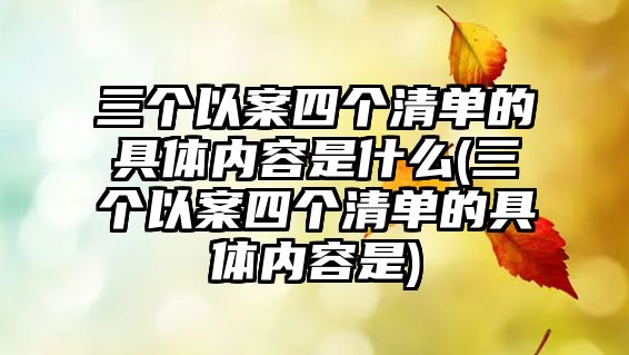 三個(gè)以案四個(gè)清單的具體內(nèi)容是什么(三個(gè)以案四個(gè)清單的具體內(nèi)容是)