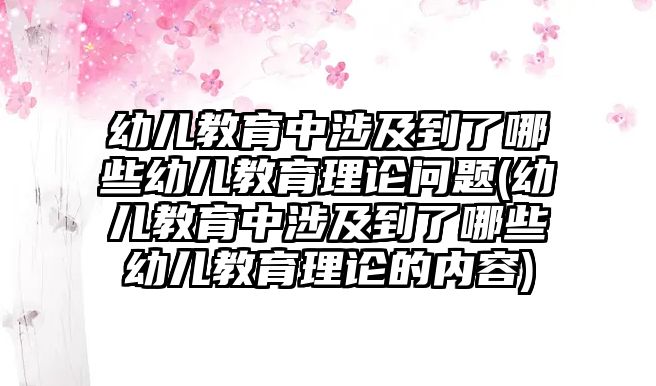 幼兒教育中涉及到了哪些幼兒教育理論問題(幼兒教育中涉及到了哪些幼兒教育理論的內(nèi)容)