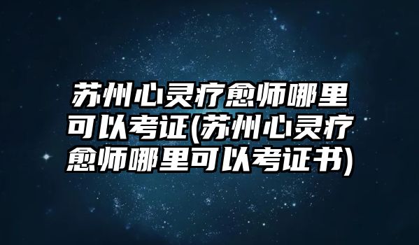 蘇州心靈療愈師哪里可以考證(蘇州心靈療愈師哪里可以考證書)