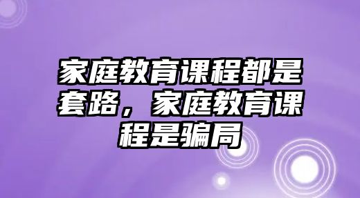 家庭教育課程都是套路，家庭教育課程是騙局