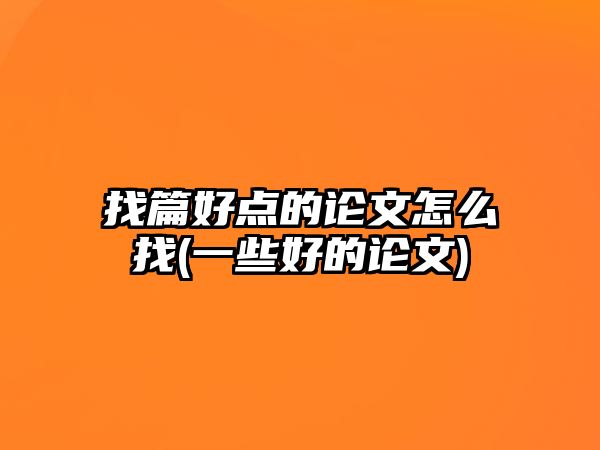 找篇好點(diǎn)的論文怎么找(一些好的論文)