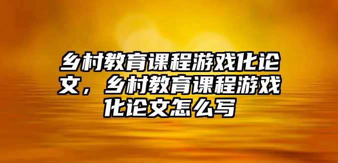 鄉(xiāng)村教育課程游戲化論文，鄉(xiāng)村教育課程游戲化論文怎么寫