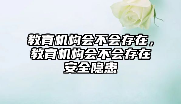 教育機(jī)構(gòu)會(huì)不會(huì)存在，教育機(jī)構(gòu)會(huì)不會(huì)存在安全隱患