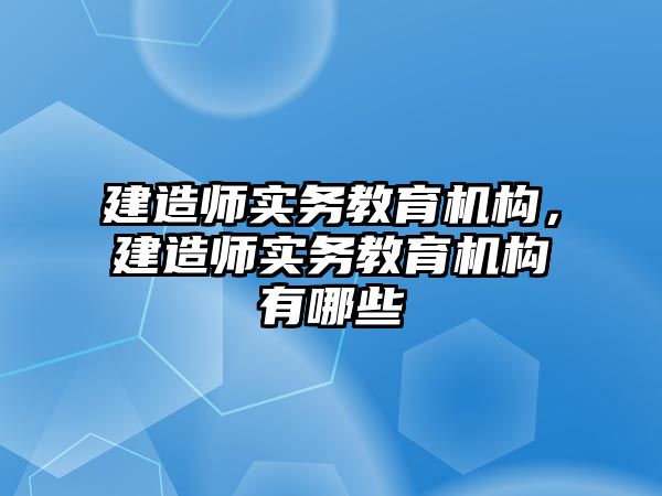 建造師實務教育機構(gòu)，建造師實務教育機構(gòu)有哪些