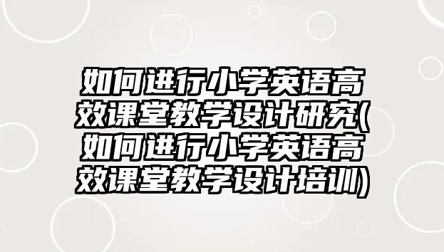 如何進(jìn)行小學(xué)英語(yǔ)高效課堂教學(xué)設(shè)計(jì)研究(如何進(jìn)行小學(xué)英語(yǔ)高效課堂教學(xué)設(shè)計(jì)培訓(xùn))