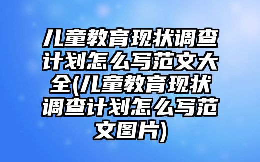 兒童教育現(xiàn)狀調(diào)查計劃怎么寫范文大全(兒童教育現(xiàn)狀調(diào)查計劃怎么寫范文圖片)