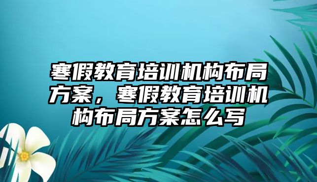 寒假教育培訓(xùn)機構(gòu)布局方案，寒假教育培訓(xùn)機構(gòu)布局方案怎么寫