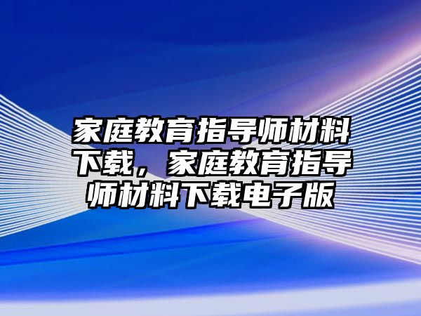 家庭教育指導(dǎo)師材料下載，家庭教育指導(dǎo)師材料下載電子版