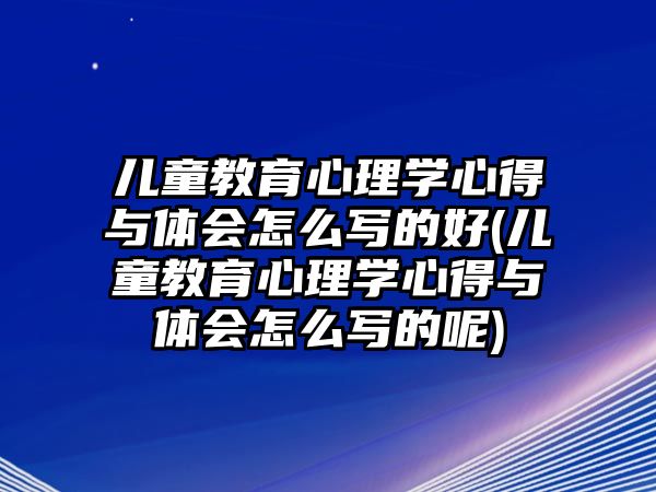 兒童教育心理學(xué)心得與體會怎么寫的好(兒童教育心理學(xué)心得與體會怎么寫的呢)