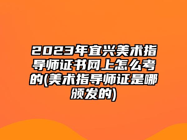 2023年宜興美術(shù)指導師證書網(wǎng)上怎么考的(美術(shù)指導師證是哪頒發(fā)的)