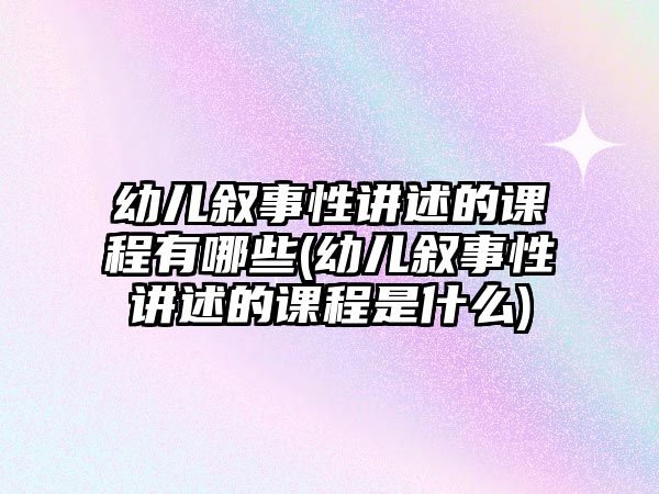 幼兒敘事性講述的課程有哪些(幼兒敘事性講述的課程是什么)