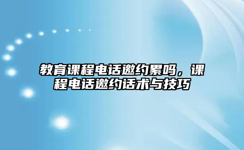 教育課程電話(huà)邀約累嗎，課程電話(huà)邀約話(huà)術(shù)與技巧