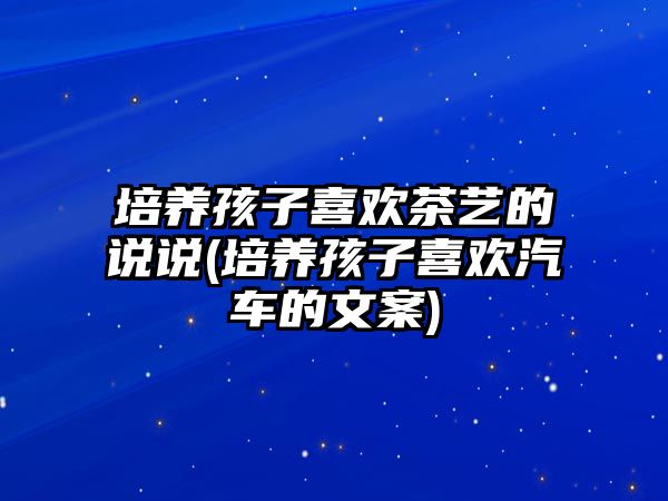 培養(yǎng)孩子喜歡茶藝的說說(培養(yǎng)孩子喜歡汽車的文案)