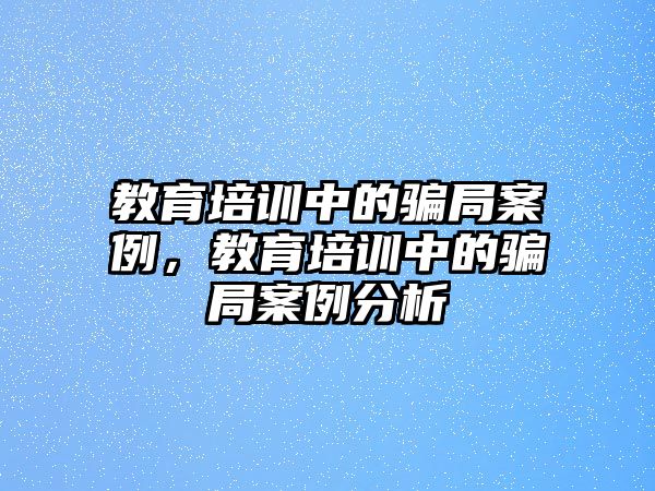 教育培訓(xùn)中的騙局案例，教育培訓(xùn)中的騙局案例分析