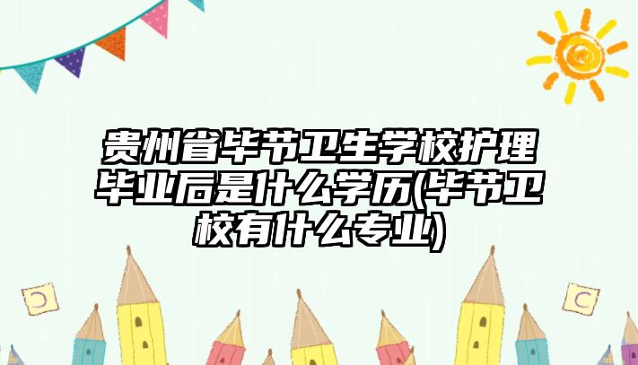 貴州省畢節(jié)衛(wèi)生學(xué)校護理畢業(yè)后是什么學(xué)歷(畢節(jié)衛(wèi)校有什么專業(yè))