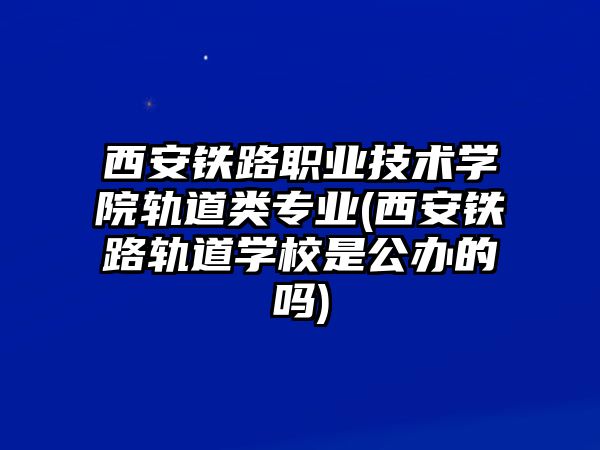 西安鐵路職業(yè)技術(shù)學院軌道類專業(yè)(西安鐵路軌道學校是公辦的嗎)