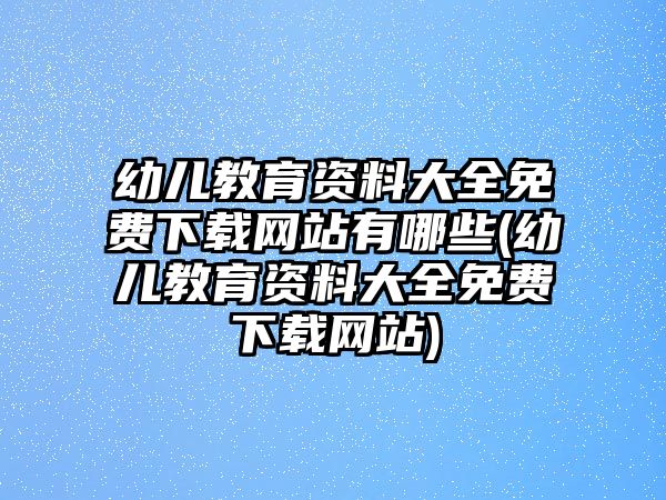 幼兒教育資料大全免費下載網(wǎng)站有哪些(幼兒教育資料大全免費下載網(wǎng)站)