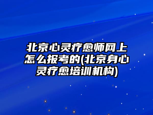 北京心靈療愈師網(wǎng)上怎么報考的(北京身心靈療愈培訓(xùn)機構(gòu))