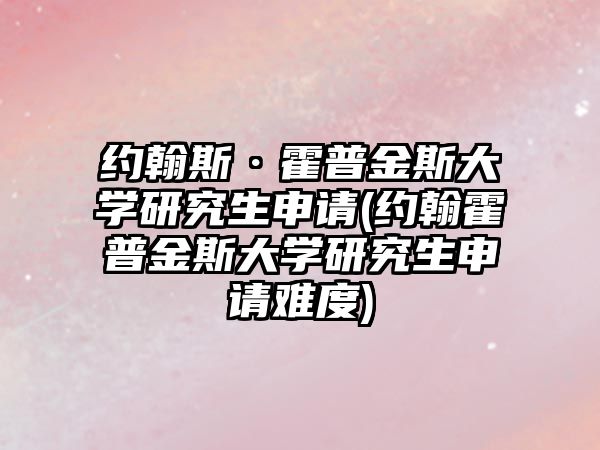 約翰斯·霍普金斯大學(xué)研究生申請(qǐng)(約翰霍普金斯大學(xué)研究生申請(qǐng)難度)